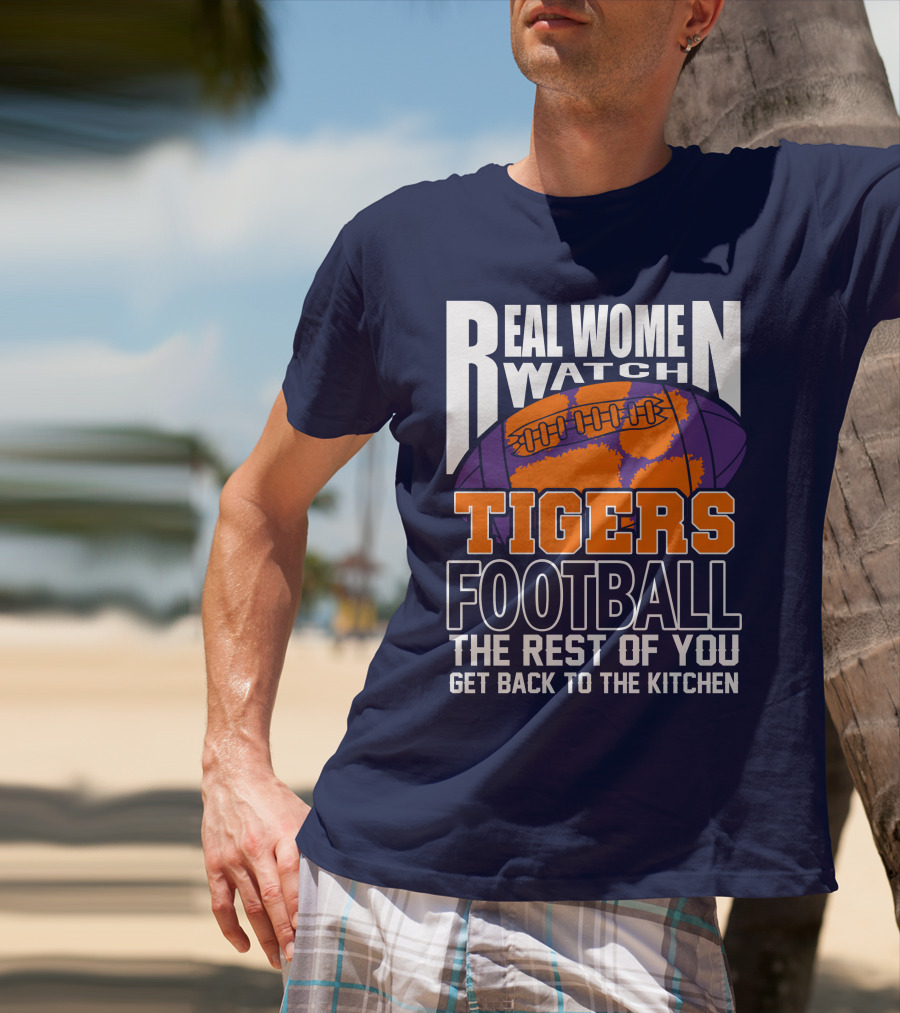 Real Women Watch Tigers Football The Rest Of You Get Back To The Kitchen T-Shirt