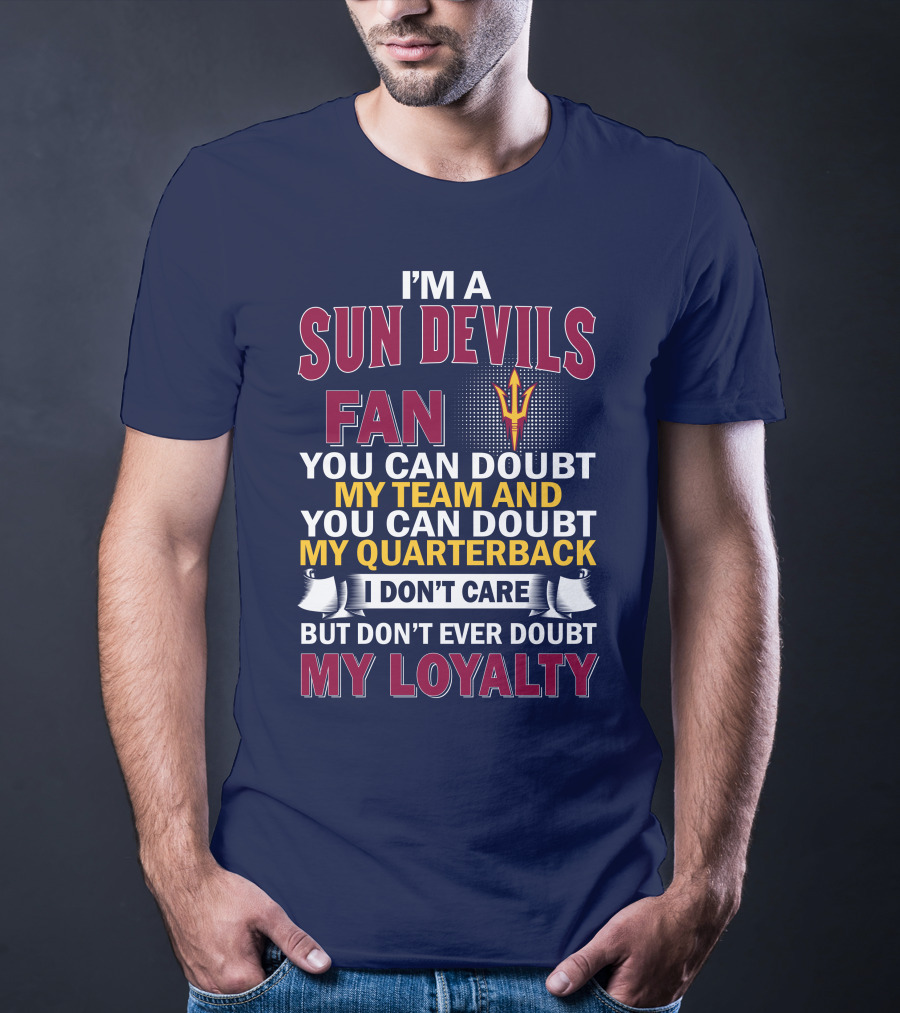 I'm A Sun Devils Fan You Can Doubt My Team My Quarterback I Don't Care Don't Ever Doubt My Loyalty T-Shirt