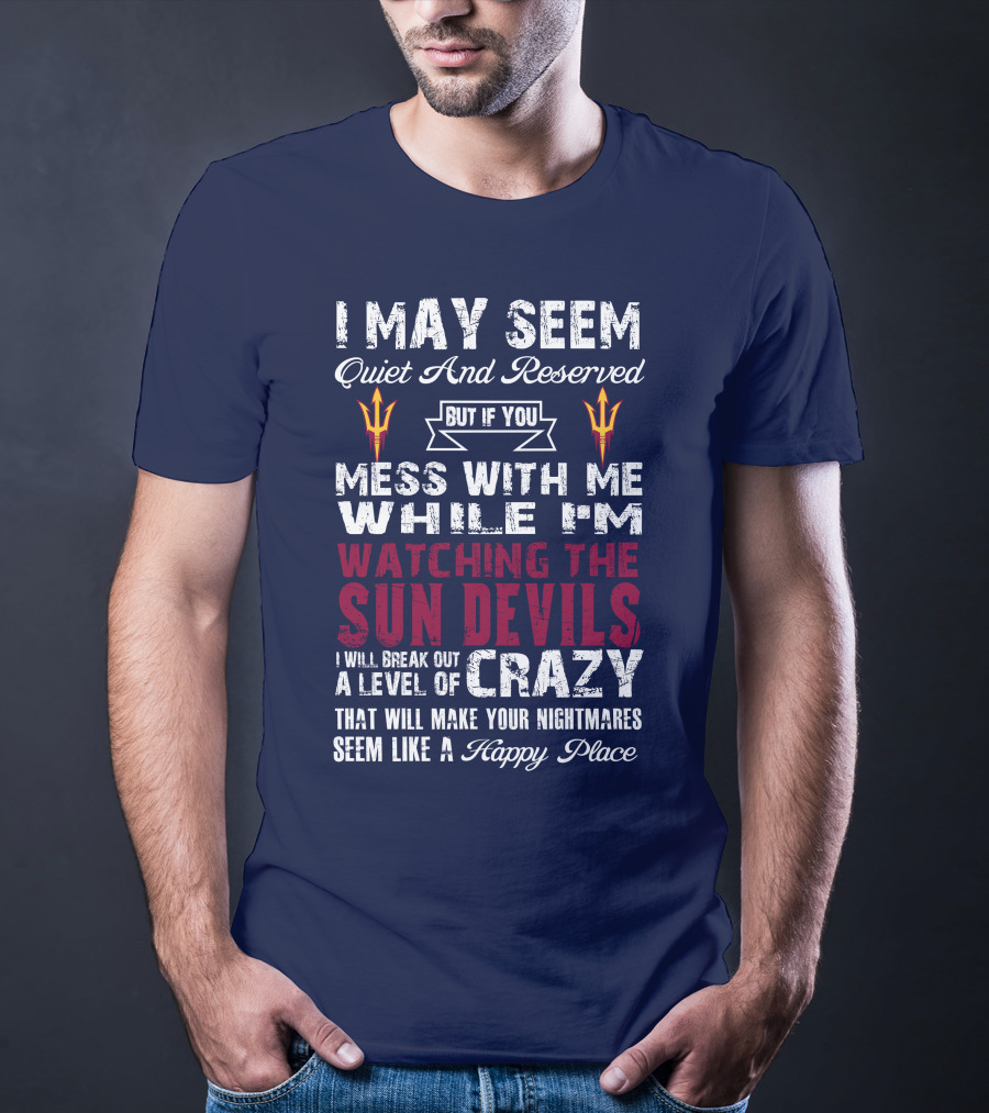 I May Seem Quiet And Reserved But If You Mess With Me While I'm Watching The Sun Devils I Will Break Out A Level Of Crazy That Will Make Your Nightmares Seem Like A Happy Place T-Shirt