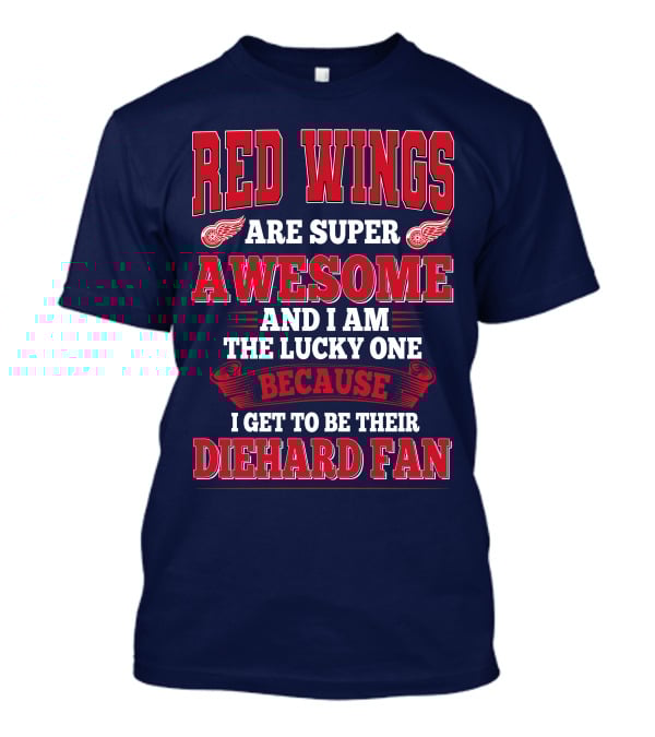 Red Wings Are Super Awesome And I Am The Lucky One Because I Get To Be Their Diehard Fan T-Shirt