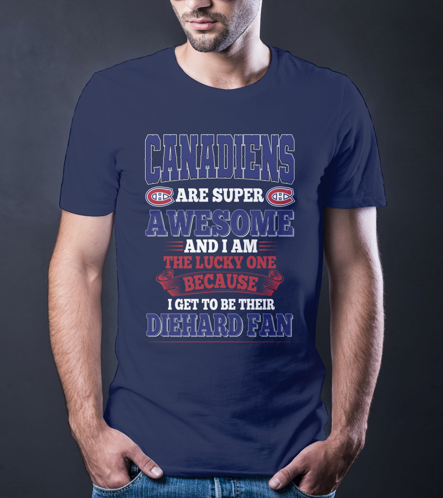 Canadiens Are Super Awesome And I Am The Lucky One Because I Get To Be Their Diehard Fan T-Shirt