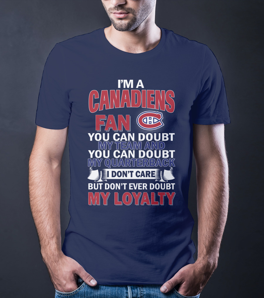 I'm A Canadiens Fan You Can Doubt My Team And You Can Doubt My Quarterback I Don't Care But Don't Ever Doubt My Loyalty T-Shirt