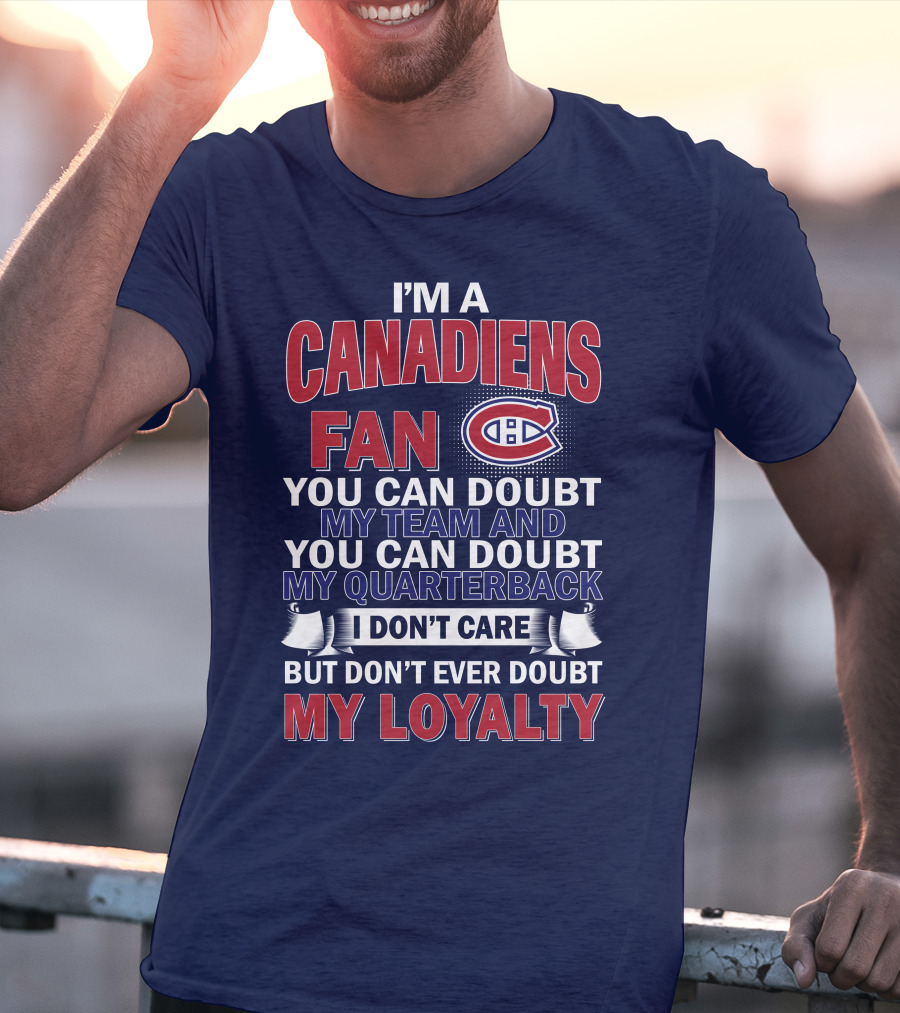 I'm A Canadiens Fan You Can Doubt My Team And You Can Doubt My Quarterback I Don't Care But Don't Ever Doubt My Loyalty T-Shirt