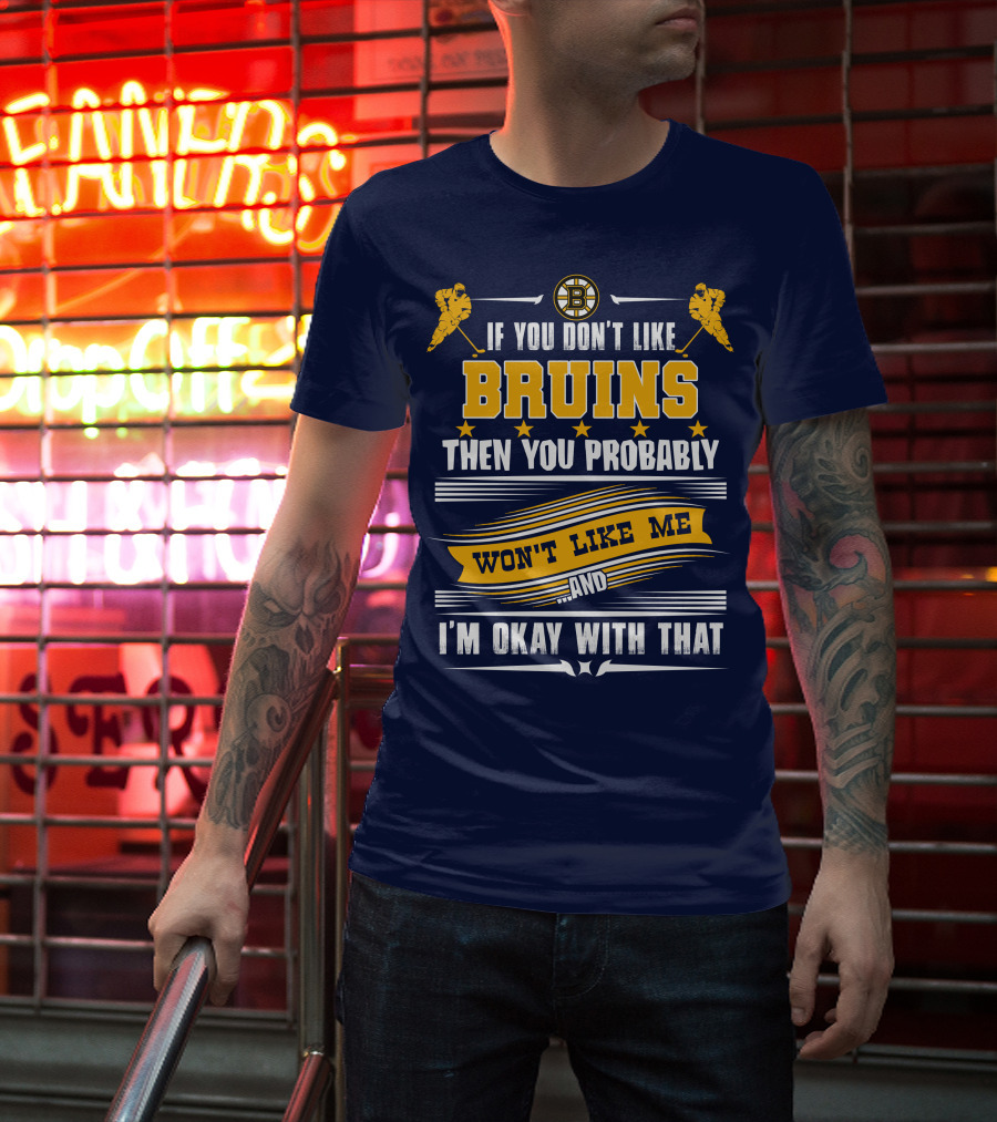 If You Don't Like Bruins Then You Probably Won't Like Me And I'm Okay With That T-Shirt