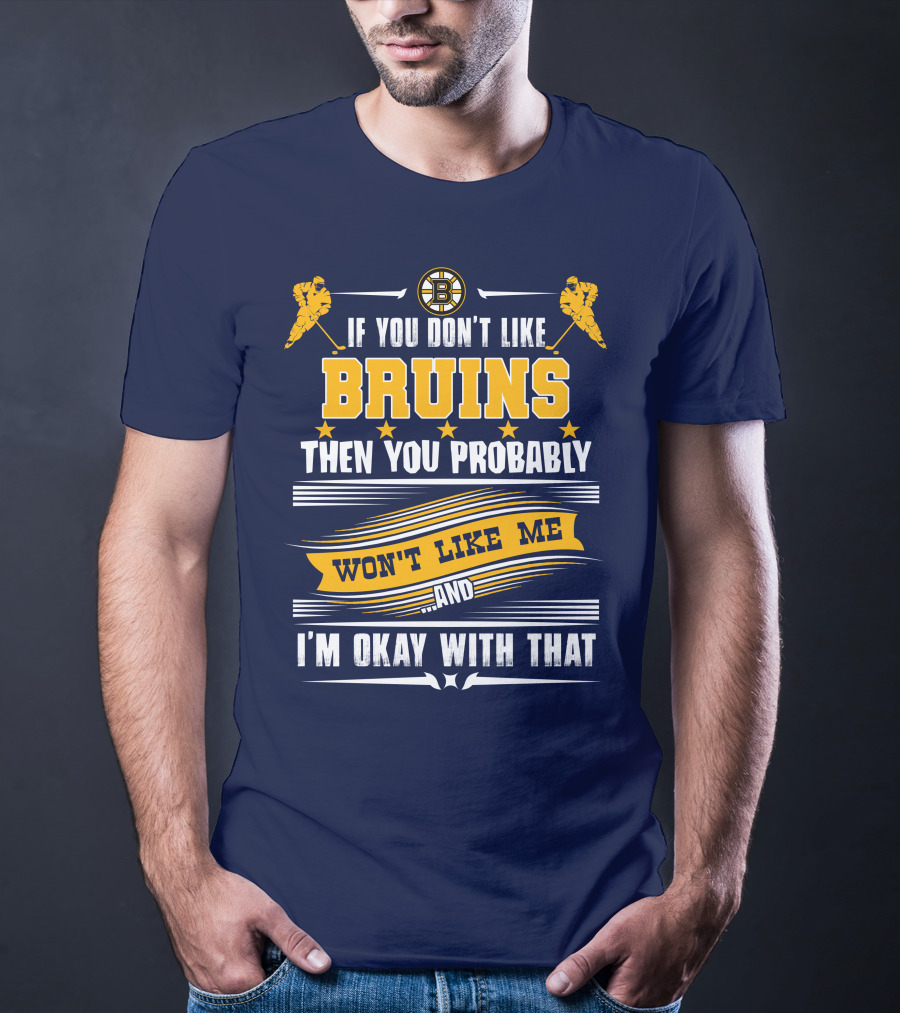 If You Don't Like Bruins Then You Probably Won't Like Me And I'm Okay With That T-Shirt