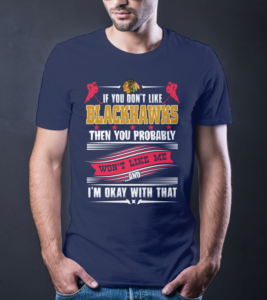 Chicago Blackhawks If You Don't Like Blackhawks Then You Probably Won't Like Me And I'm Okay With That T-Shirt