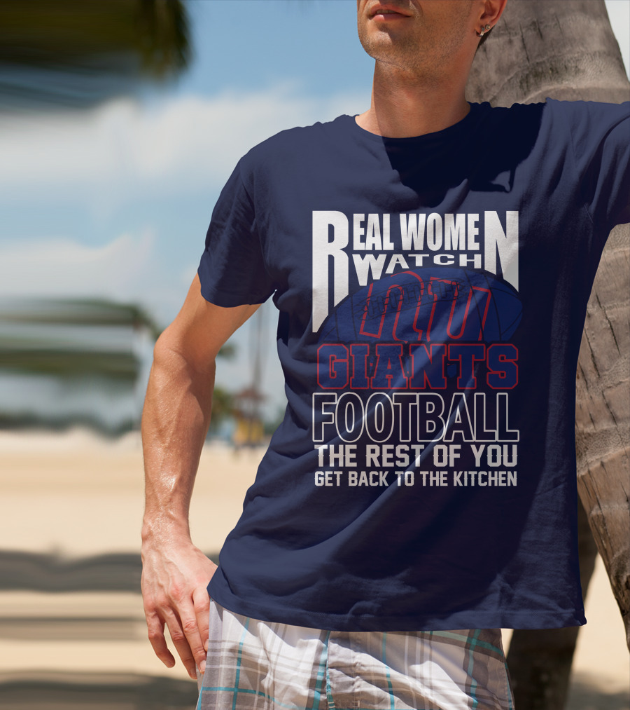 Real Women Watch New York Giants Football The Rest Of You Get Back To The Kitchen T-Shirt