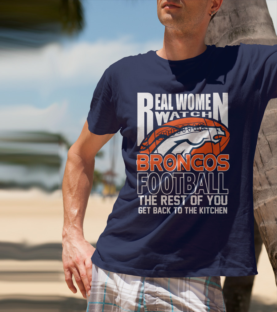 Real Women Watch Broncos Football The Rest Of You Get Back To The Kitchen T-Shirt