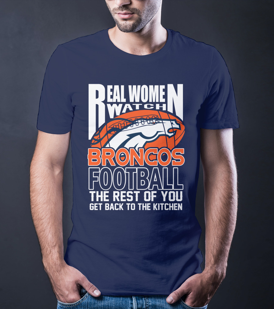 Real Women Watch Broncos Football The Rest Of You Get Back To The Kitchen T-Shirt