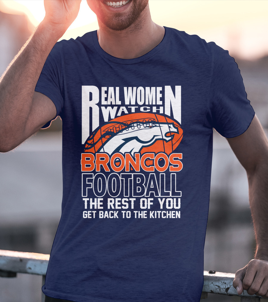 Real Women Watch Broncos Football The Rest Of You Get Back To The Kitchen T-Shirt