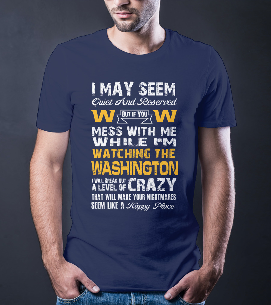 I May Seem Quiet And Reserved But If You Mess With Me While I'm Watching The Washington W W I Will Break Out A Level Of Crazy That Will Make Your Nightmares Seem Like A Happy Place T-Shirt