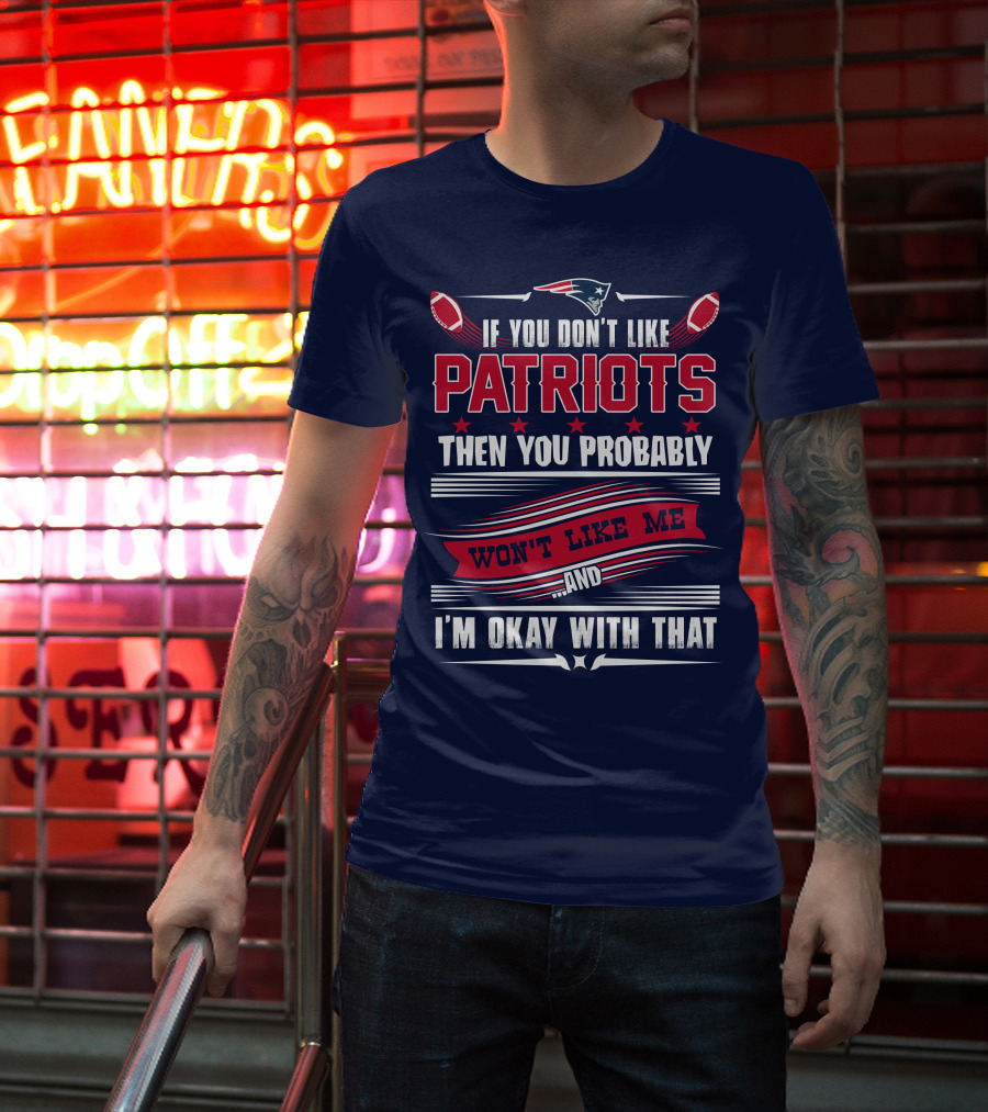 New England Patriots If You Don't Like Patriots Then You Probably Won't Like Me And I'm Okay With That T-Shirt