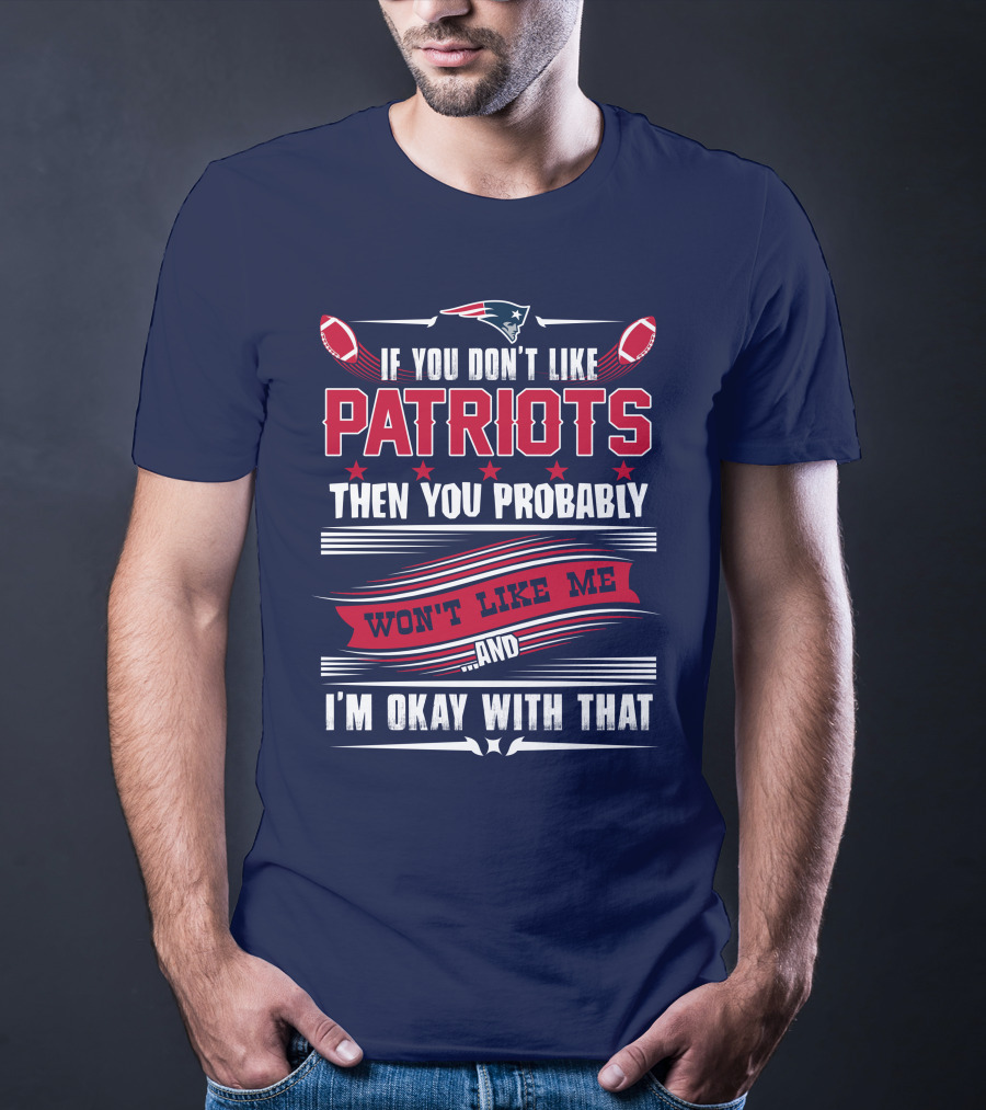 New England Patriots If You Don't Like Patriots Then You Probably Won't Like Me And I'm Okay With That T-Shirt