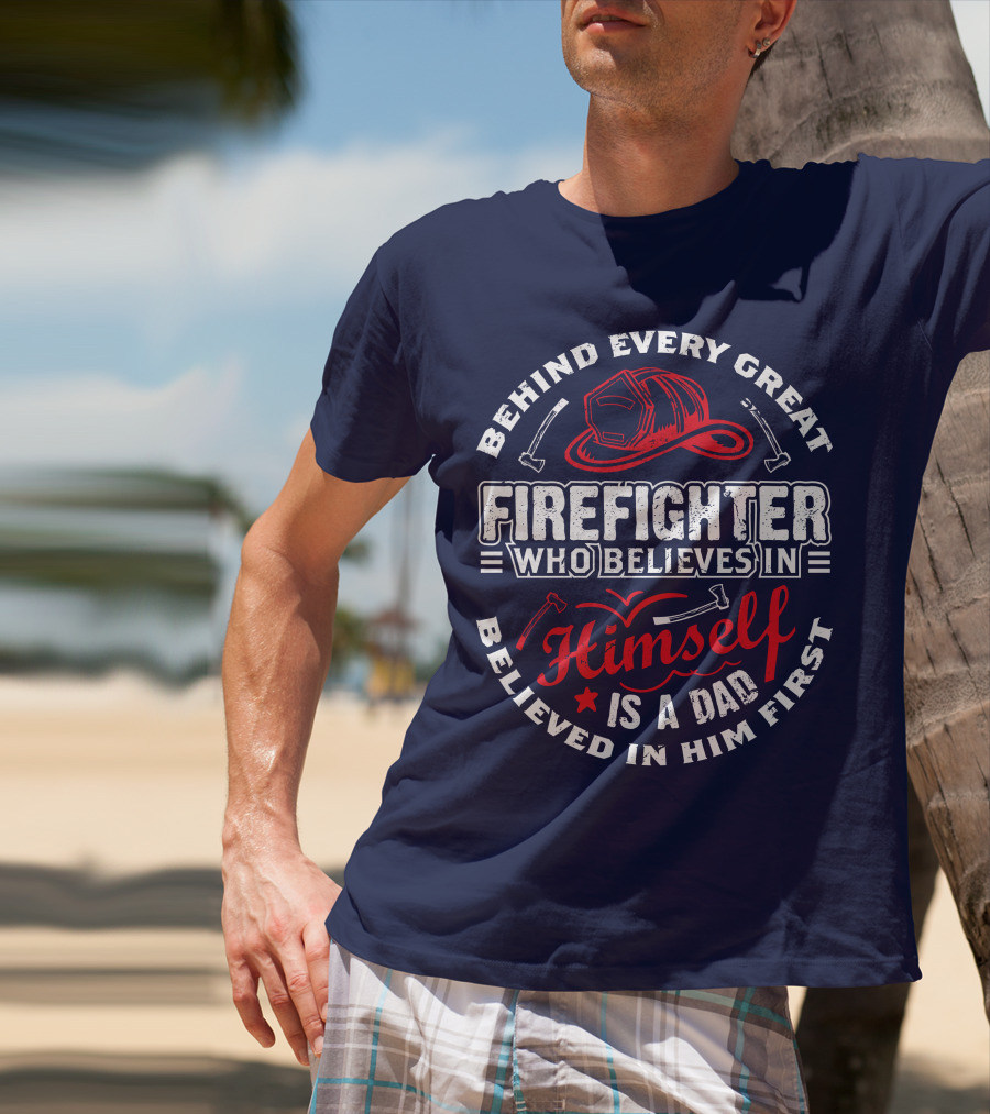 Behind Every Great Firefighter Who Believes In Himself Is A Dad Believed In Him First T-Shirt
