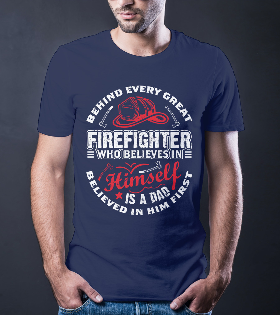Behind Every Great Firefighter Who Believes In Himself Is A Dad Believed In Him First T-Shirt