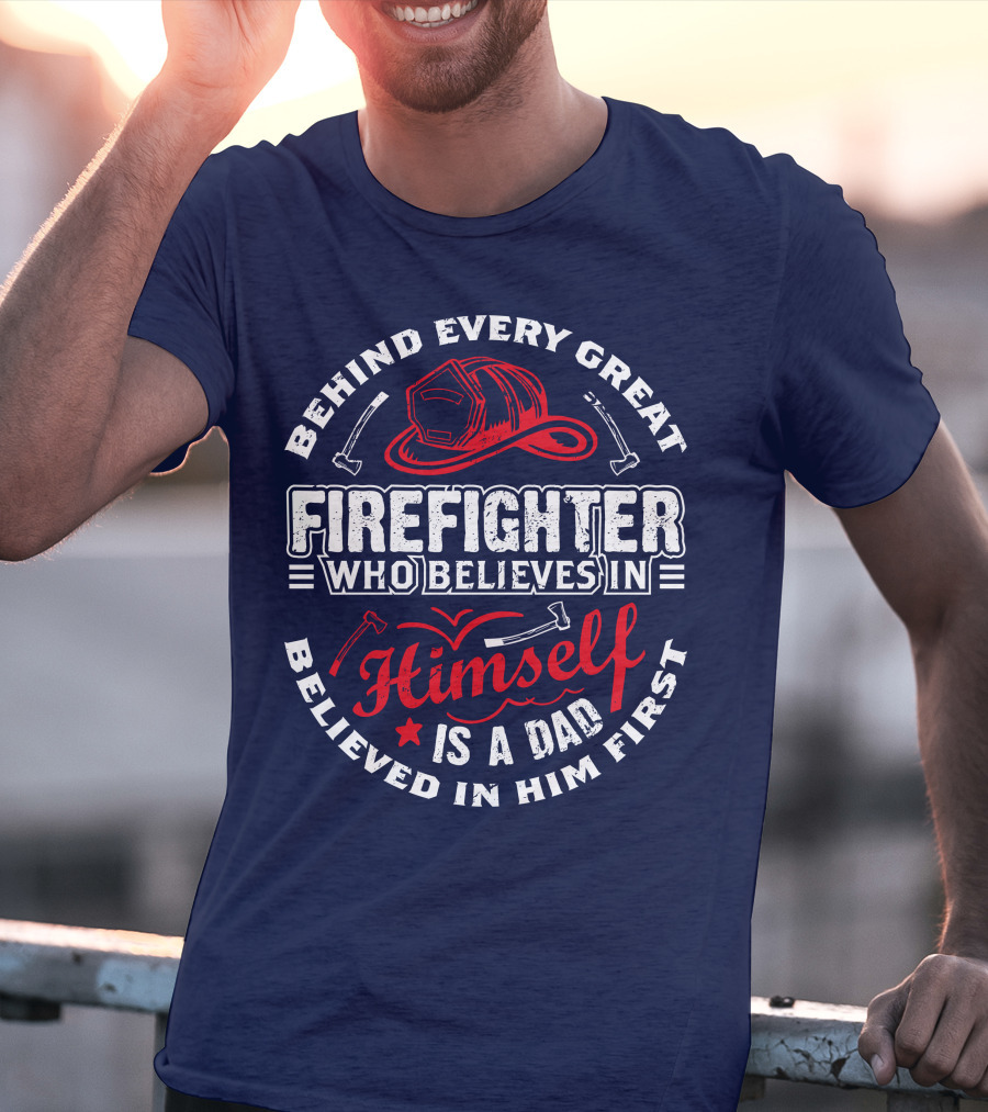 Behind Every Great Firefighter Who Believes In Himself Is A Dad Believed In Him First T-Shirt