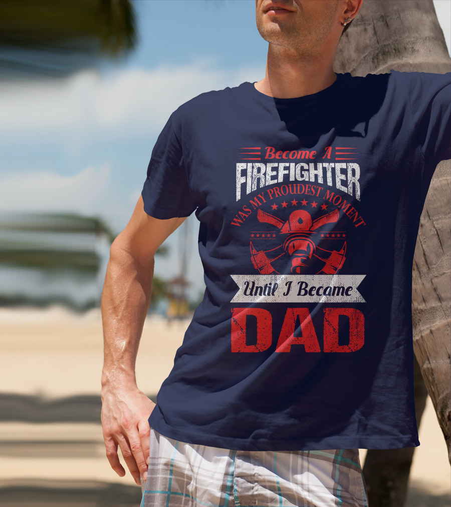 Become A Firefighter Was My Proudest Moment Until I Became Dad T-Shirt