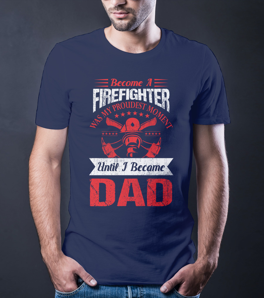 Become A Firefighter Was My Proudest Moment Until I Became Dad T-Shirt