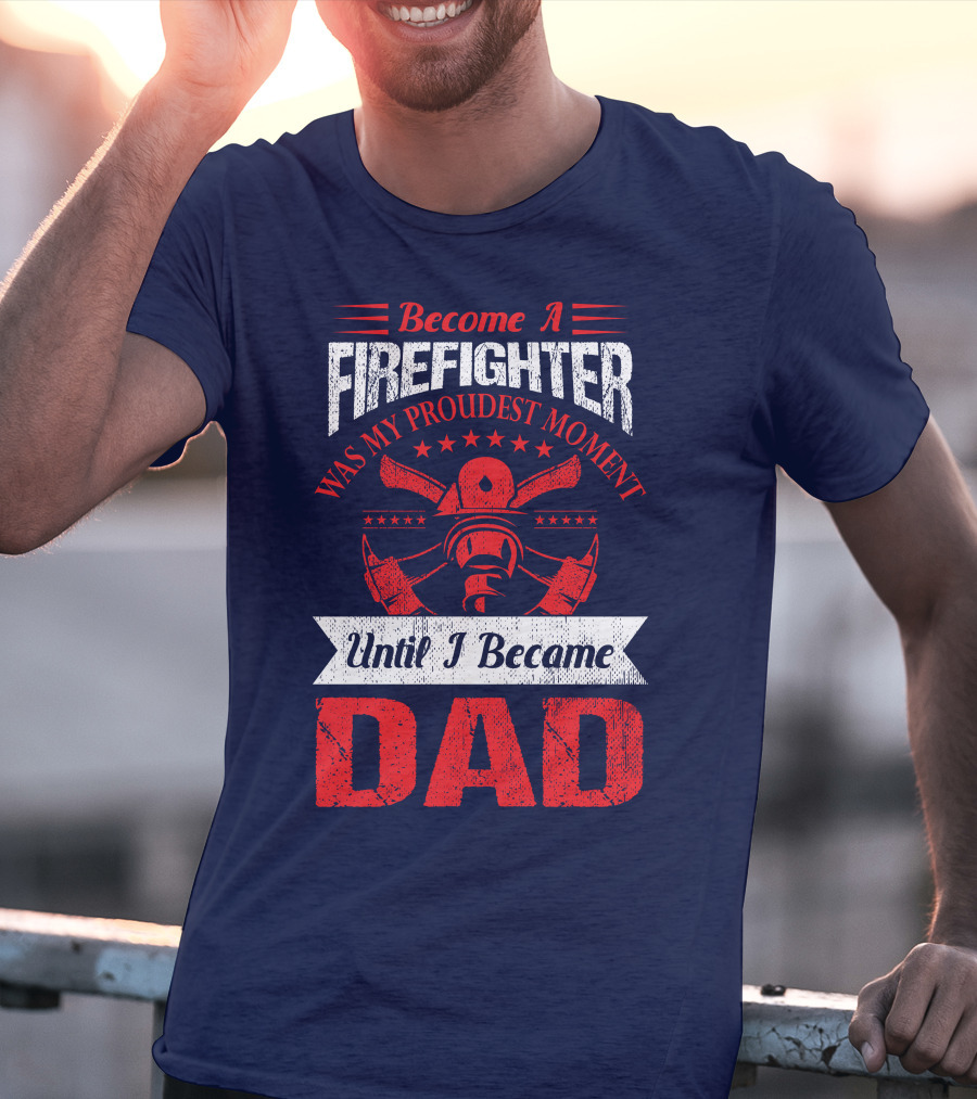 Become A Firefighter Was My Proudest Moment Until I Became Dad T-Shirt