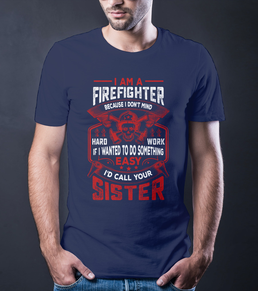 I Am A Firefighter Because I Don't Mind Hard Work If I Wanted To Do Something Easy I'd Call Your Sister T-Shirt