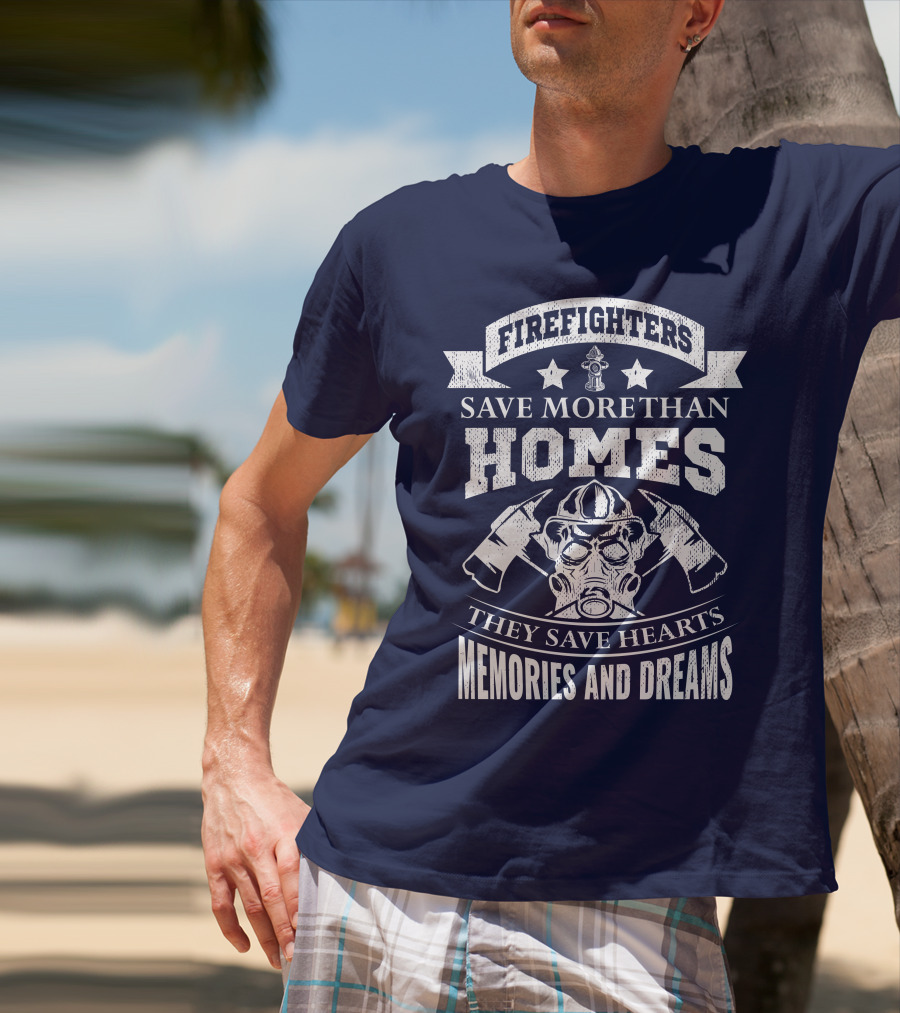 Firefighters Save More Than Homes They Save Hearts Memories And Dreams T-Shirt