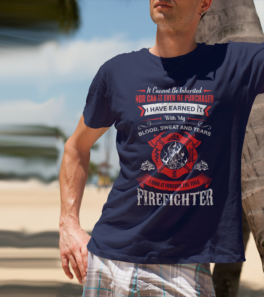 I Have Earned It With My Blood Sweat And Tears Firefighter T-Shirt