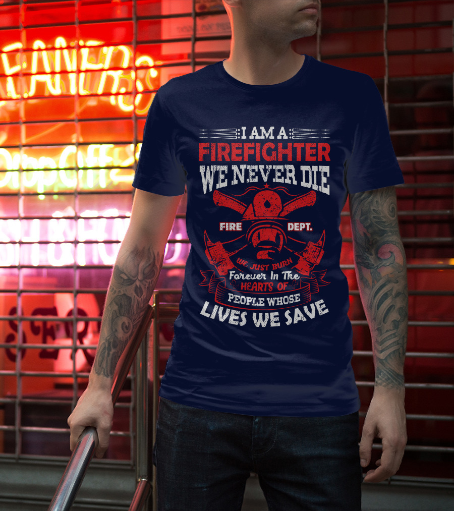I Am A Firefighter We Never Die Fire Dept We Just Burn Forever In The Hearts Of People Whose Lives We Save T-Shirt