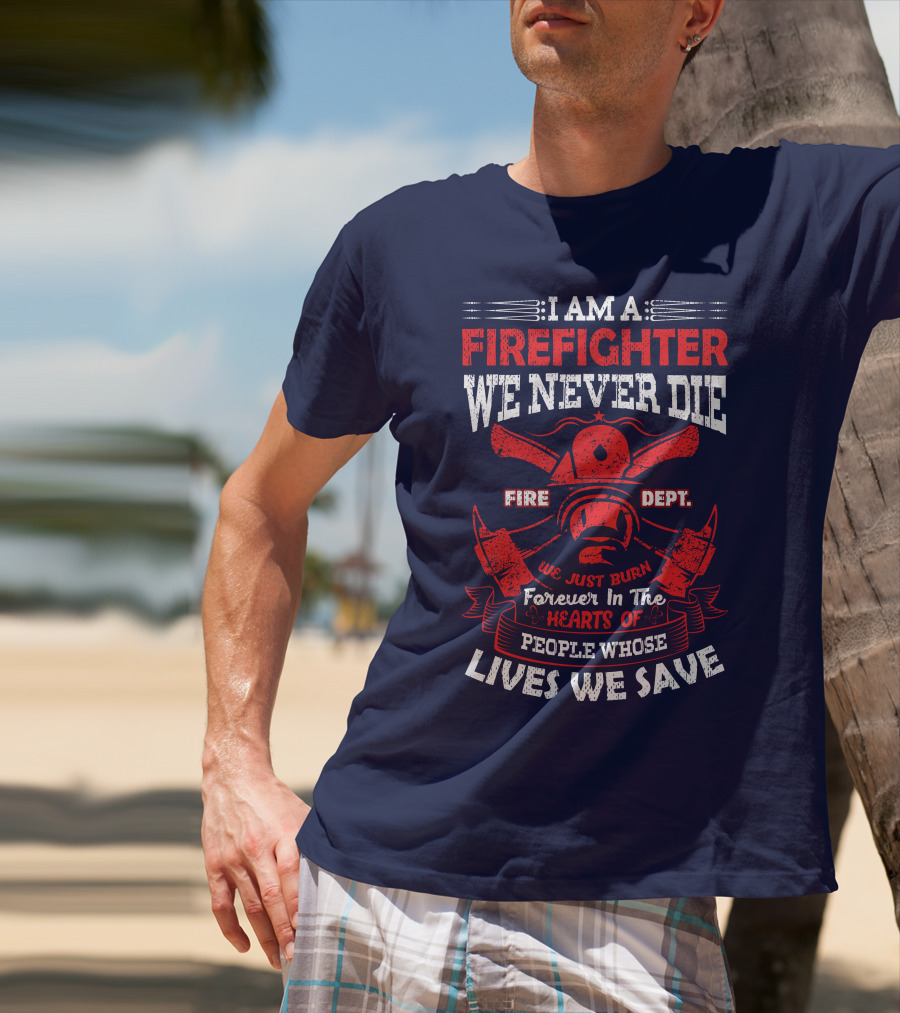 I Am A Firefighter We Never Die Fire Dept We Just Burn Forever In The Hearts Of People Whose Lives We Save T-Shirt