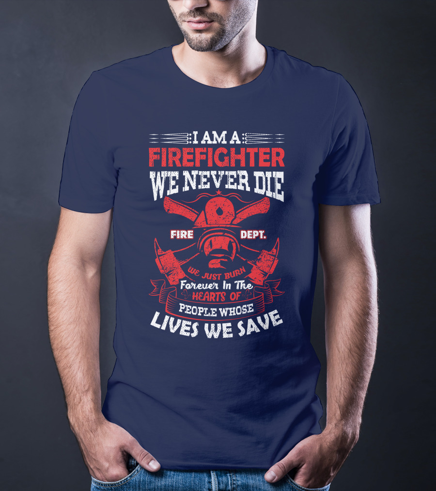 I Am A Firefighter We Never Die Fire Dept We Just Burn Forever In The Hearts Of People Whose Lives We Save T-Shirt