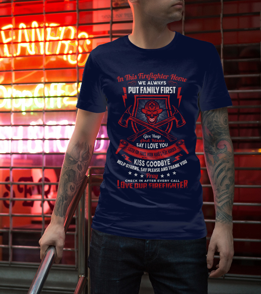 In This Firefighter Home We Always Put Family First Give Hugs And Kisses Say I Love You Listen For Tones Work Hard Play Harder Kiss Goodbye Help Others Say Please And Thank You Pray Check In After Every Call Love Our Firefighter T-Shirt
