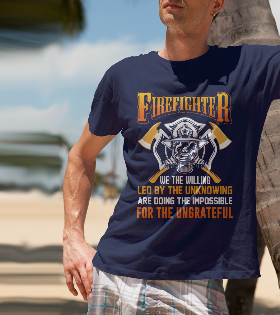 Firefighter We The Willing Led By The Unknowing Are Doing The Impossible For The Ungrateful T-Shirt