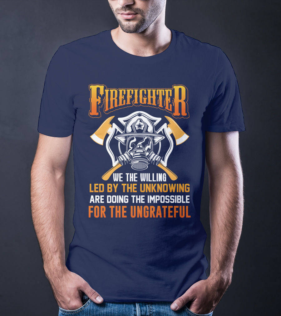 Firefighter We The Willing Led By The Unknowing Are Doing The Impossible For The Ungrateful T-Shirt