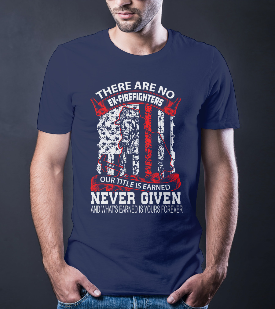 There Are No Ex-Firefighters Our Title Is Earned Never Given And What's Earned Is Yours Forever T-Shirt
