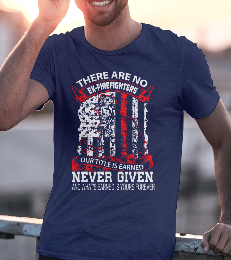 There Are No Ex-Firefighters Our Title Is Earned Never Given And What's Earned Is Yours Forever T-Shirt