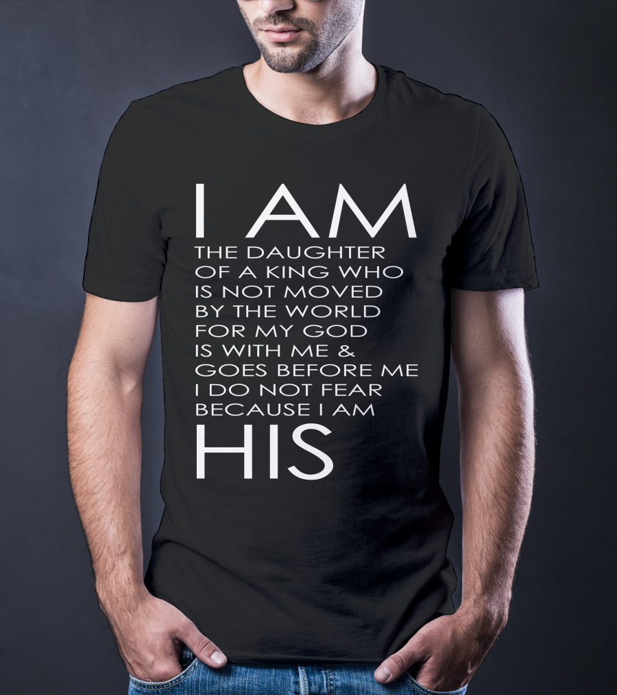 I Am The Daughter Of A King Who Is Not Moved By The World For My God Is With Me And Goes Before Me I Do Not Fear Because I Am His T-Shirt