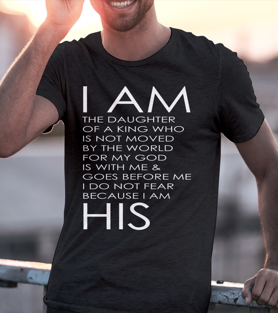 I Am The Daughter Of A King Who Is Not Moved By The World For My God Is With Me And Goes Before Me I Do Not Fear Because I Am His T-Shirt