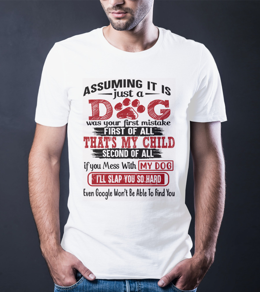 Assuming It Is Just A Dog That's My Child If You Mess With My Dog I'll Slap You So Hard Even Google Won't Be Able To Find You T-Shirt