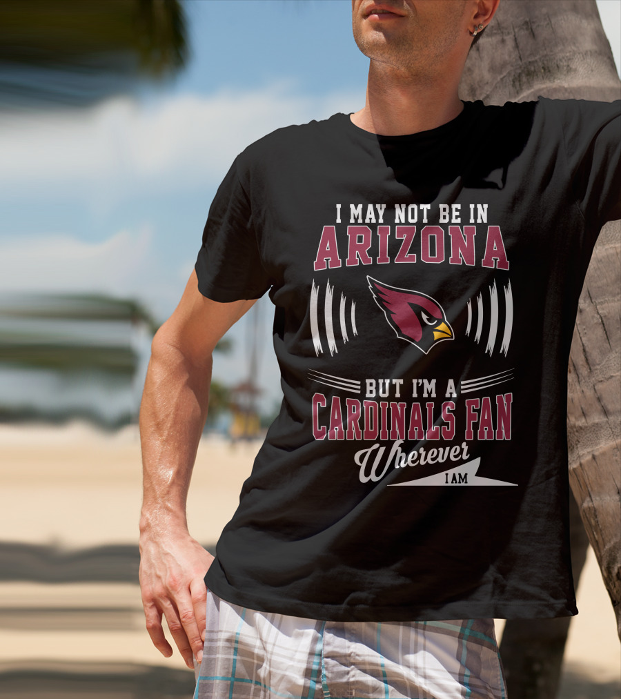 I May Not Be In Arizona But I'm A Cardinals Fan Wherever I Am T-Shirt