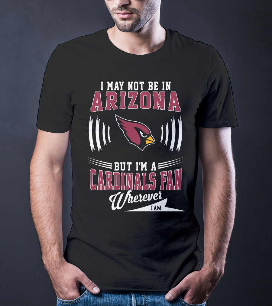 I May Not Be In Arizona But I'm A Cardinals Fan Wherever I Am T-Shirt