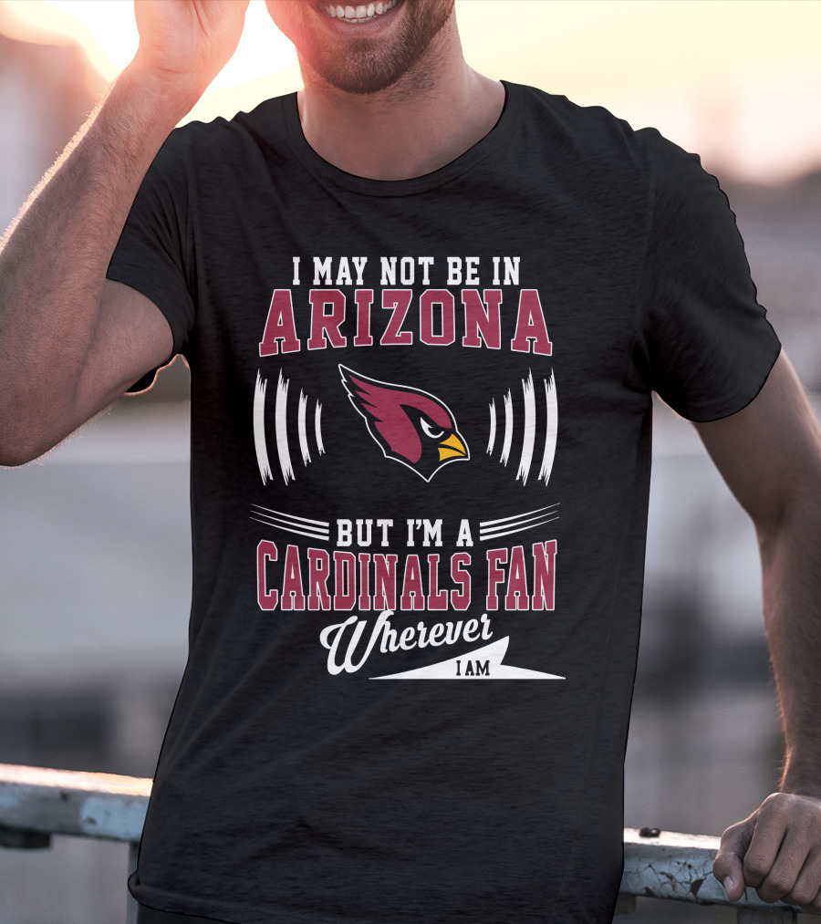 I May Not Be In Arizona But I'm A Cardinals Fan Wherever I Am T-Shirt
