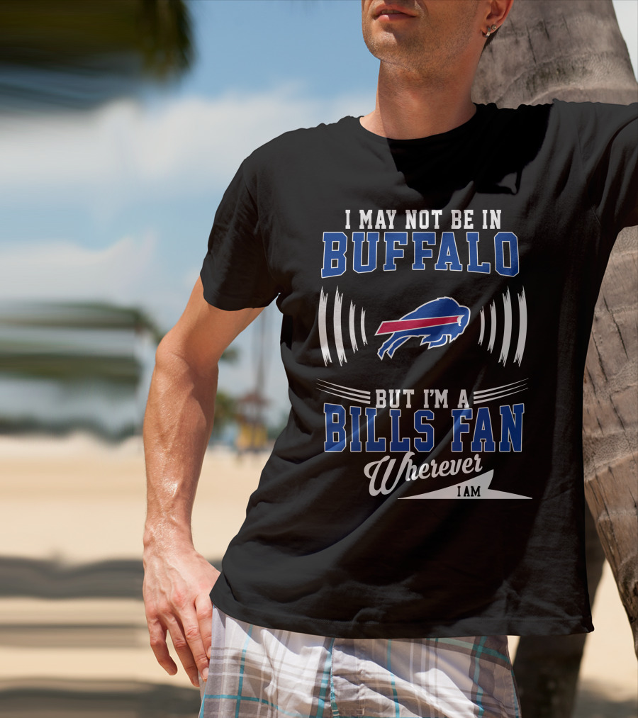 I May Not Be In Buffalo But I'm A Bills Fan Wherever I Am T-Shirt