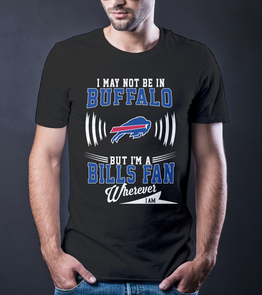 I May Not Be In Buffalo But I'm A Bills Fan Wherever I Am T-Shirt