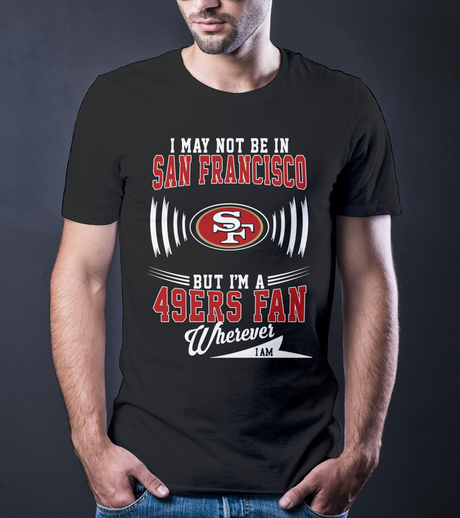 I May Not Be In San Francisco But I'm A 49Ers Fan Wherever I Am SF T-Shirt