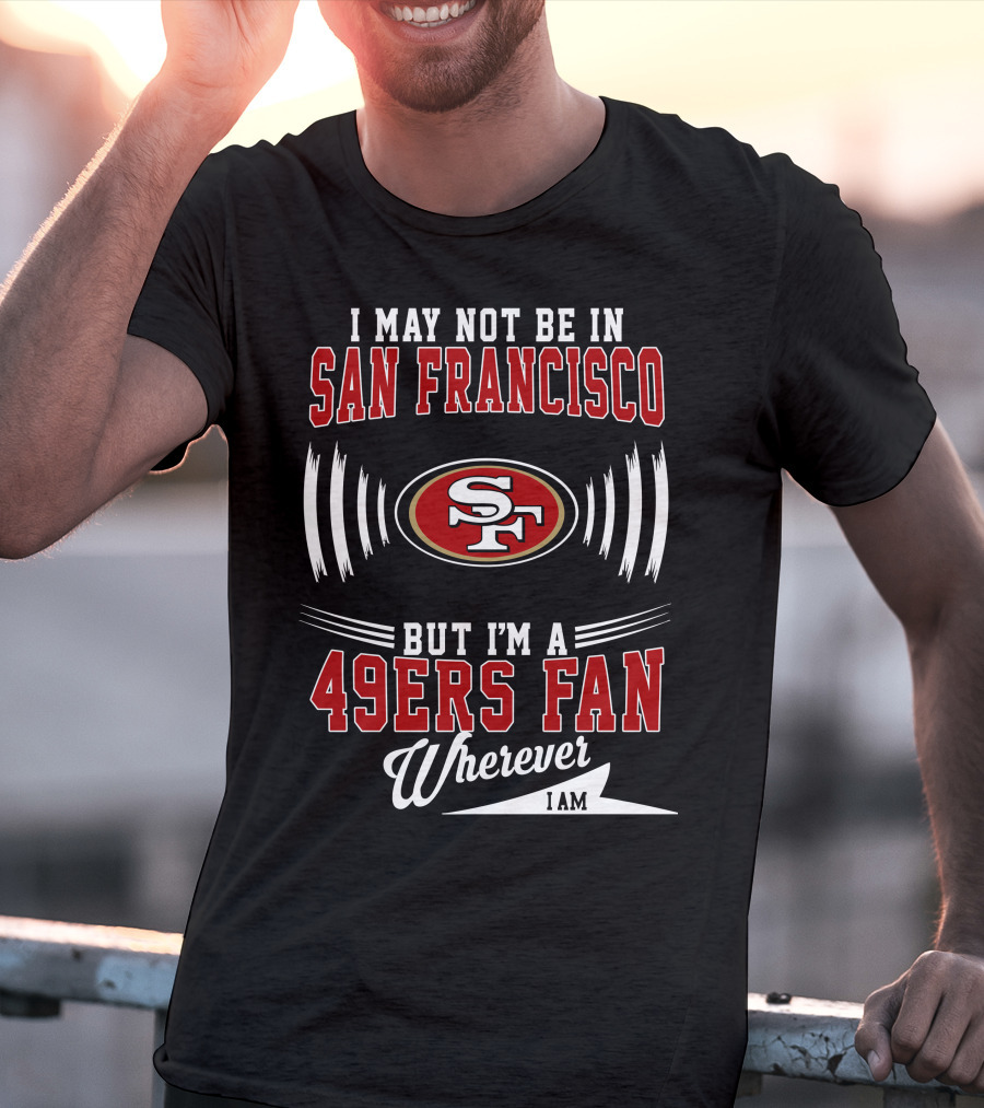 I May Not Be In San Francisco But I'm A 49Ers Fan Wherever I Am SF T-Shirt