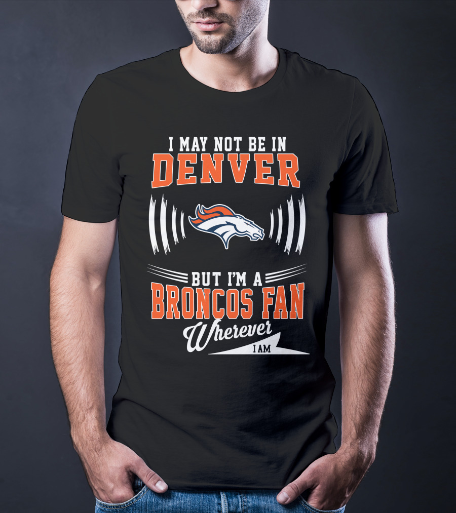 I May Not Be In Denver But I'm A Broncos Fan Wherever I Am T-Shirt