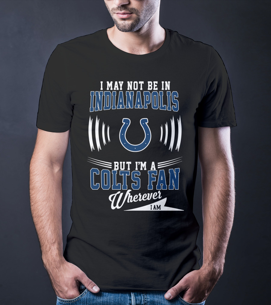 I May Not Be In Indianapolis But I'm A Colts Fan Wherever I Am T-Shirt