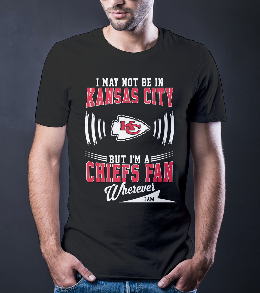I May Not Be In Kansas City But I'm A Chiefs Fan Wherever I Am KC T-Shirt
