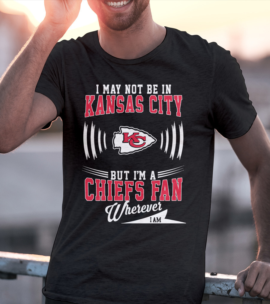 I May Not Be In Kansas City But I'm A Chiefs Fan Wherever I Am KC T-Shirt