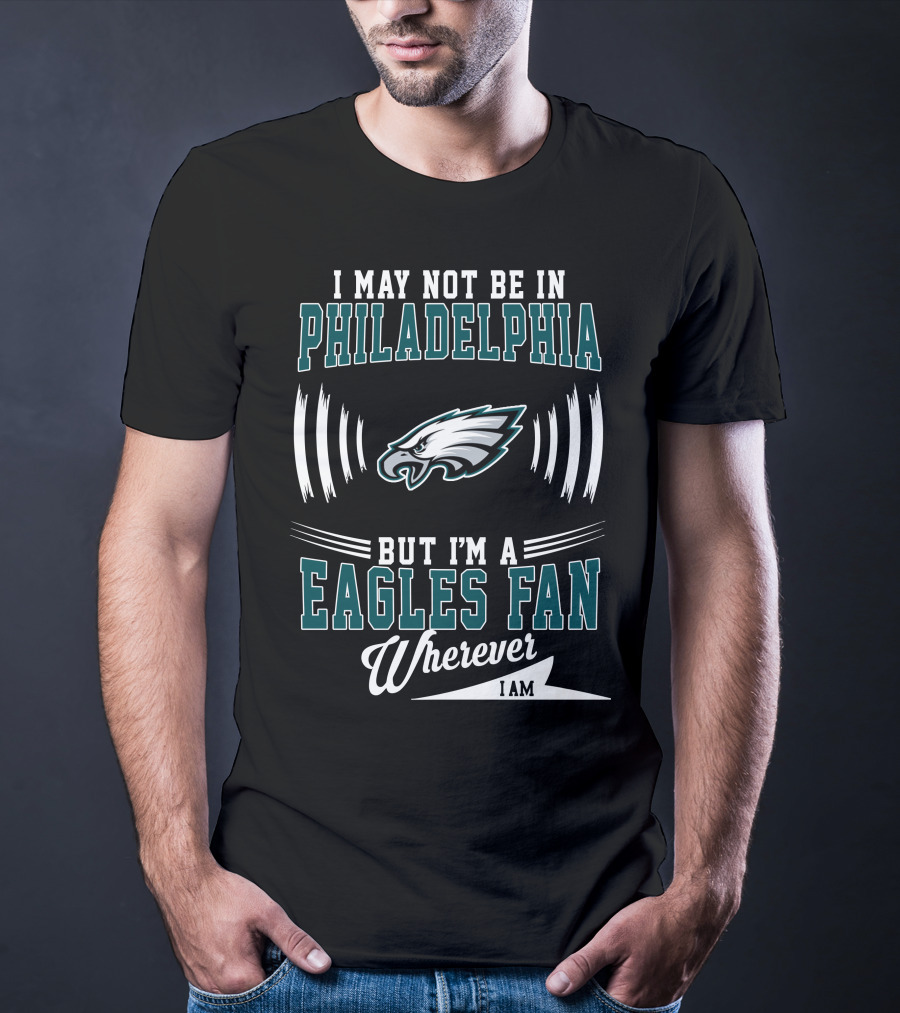 I May Not Be In Philadelphia But I'm A Eagles Fan Wherever I Am T-Shirt