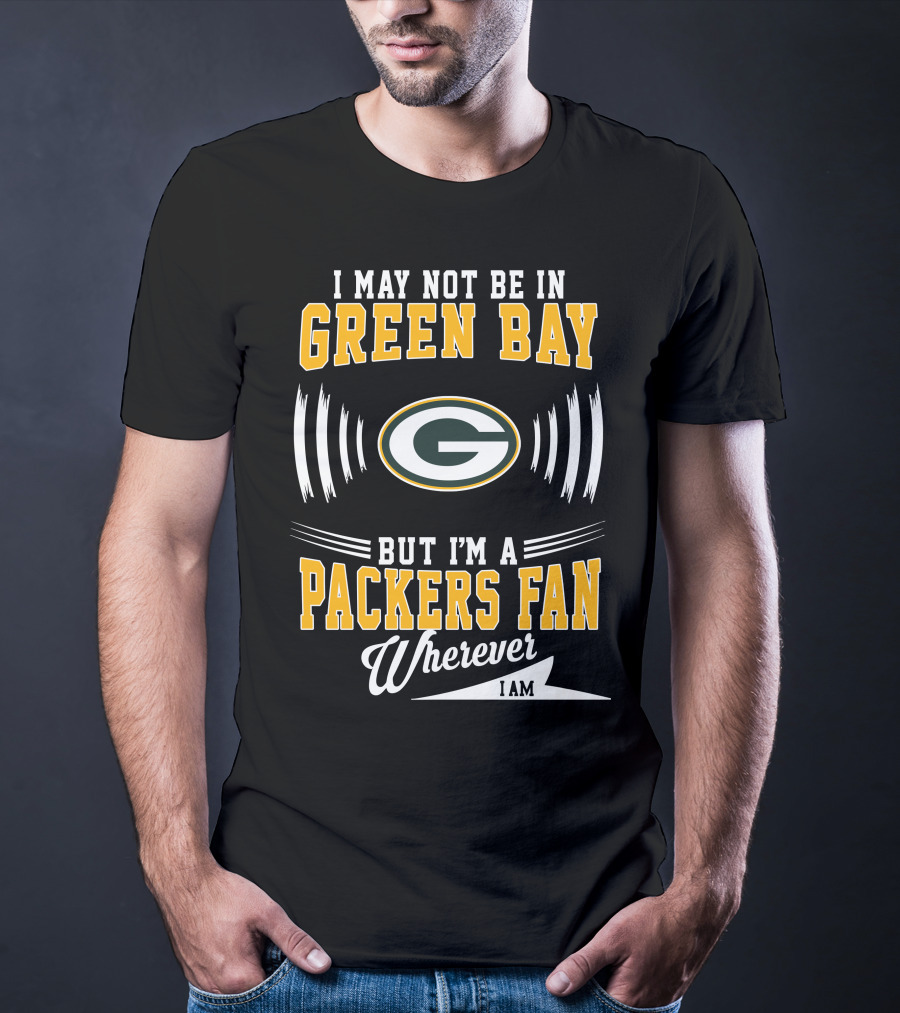 I May Not Be In Green Bay But I'm A Packers Fan Wherever I Am T-Shirt